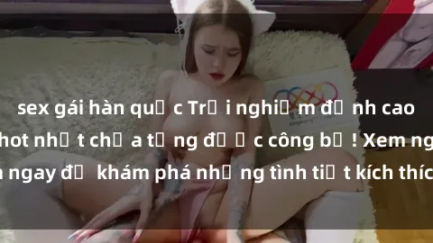 sex gái hàn quốc Trải nghiệm đỉnh cao cùng phim sex Mỹ hot nhất chưa từng được công bố! Xem ngay để khám phá những tình tiết kích thích, cảnh nóng bỏng!