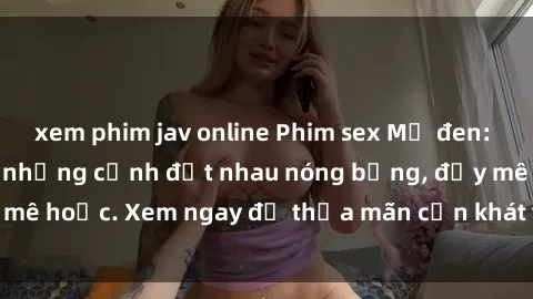 xem phim jav online Phim sex Mỹ đen: phút mãnh liệt với những cảnh địt nhau nóng bỏng, đầy mê hoặc. Xem ngay để thỏa mãn cơn khát tình dục của bạn!