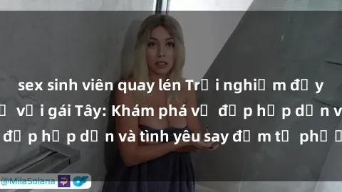 sex sinh viên quay lén Trải nghiệm đầy mới lạ khi quan hệ với gái Tây: Khám phá vẻ đẹp hấp dẫn và tình yêu say đắm từ phương Tây