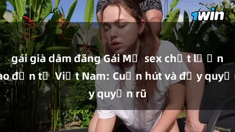 gái già dâm đãng Gái Mỹ sex chất lượng cao đến từ Việt Nam: Cuốn hút và đầy quyến rũ