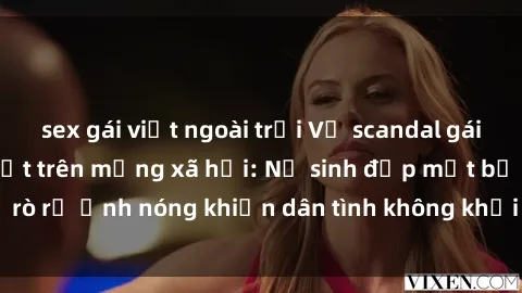 sex gái việt ngoài trời Vụ scandal gái xinh lộ hàng gây sốt trên mạng xã hội: Nữ sinh đẹp mắt bị rò rỉ ảnh nóng khiến dân tình không khỏi bất ngờ và phẫn nộ!