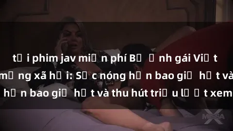 tải phim jav miễn phí Bộ ảnh gái Việt Nam nude gây sốt mạng xã hội: Sắc nóng hơn bao giờ hết và thu hút triệu lượt xem