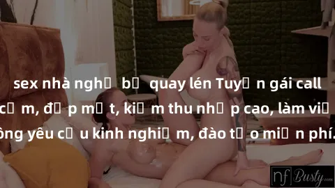 sex nhà nghỉ bị quay lén Tuyển gái call girl Việt Nam gợi cảm, đẹp mắt, kiếm thu nhập cao, làm việc linh hoạt, không yêu cầu kinh nghiệm, đào tạo miễn phí. Liên hệ ngay để biết thêm chi tiết!