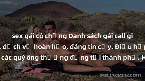 sex gái có chồng Danh sách gái call girl vip chất lượng, dịch vụ hoàn hảo, đáng tin cậy. Điều hấp dẫn cho các quý ông thượng đẳng tại thành phố. Hãy nhấc máy và đặt lịch ngay!