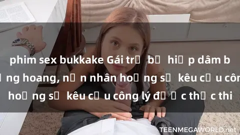 phim sex bukkake Gái trẻ bị hiếp dâm bạo lực trong khu rừng hoang, nạn nhân hoảng sợ kêu cầu công lý được thực thi