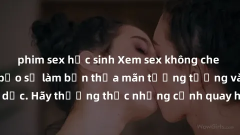 phim sex học sinh Xem sex không che HD miễn phí đảm bảo sẽ làm bạn thỏa mãn tưởng tượng và nhu cầu tình dục. Hãy thưởng thức những cảnh quay hấp dẫn và mãnh liệt ngay bây giờ!
