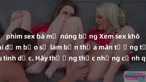 phim sex bà mẹ nóng bỏng Xem sex không che HD miễn phí đảm bảo sẽ làm bạn thỏa mãn tưởng tượng và nhu cầu tình dục. Hãy thưởng thức những cảnh quay hấp dẫn và mãnh liệt ngay bây giờ!