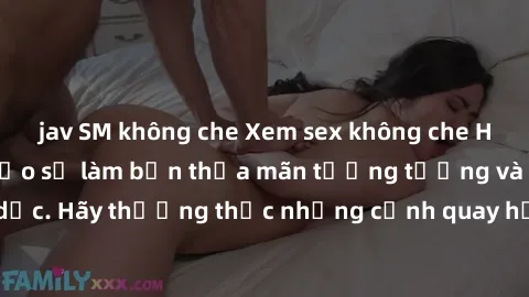 jav SM không che Xem sex không che HD miễn phí đảm bảo sẽ làm bạn thỏa mãn tưởng tượng và nhu cầu tình dục. Hãy thưởng thức những cảnh quay hấp dẫn và mãnh liệt ngay bây giờ!