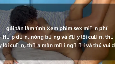 gái tân làm tình Xem phim sex miễn phí online ngay tại đây – Hấp dẫn, nóng bỏng và đầy lôi cuốn, thỏa mãn mọi người và thú vui của bạn!