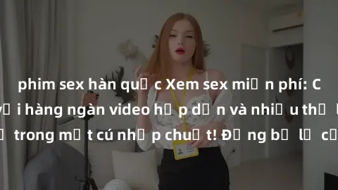 phim sex hàn quốc Xem sex miễn phí: Cùng trải nghiệm với hàng ngàn video hấp dẫn và nhiều thể loại đa dạng chỉ trong một cú nhấp chuột! Đừng bỏ lỡ cơ hội thưởng thức tuyệt vời này ngay hôm nay!