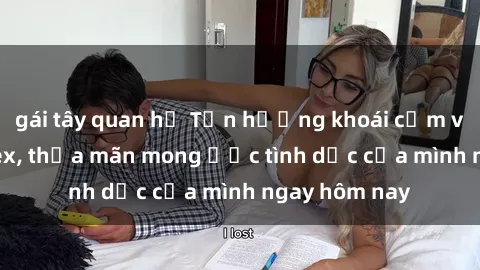 gái tây quan hệ Tận hưởng khoái cảm với gái xinh sex, thỏa mãn mong ước tình dục của mình ngay hôm nay