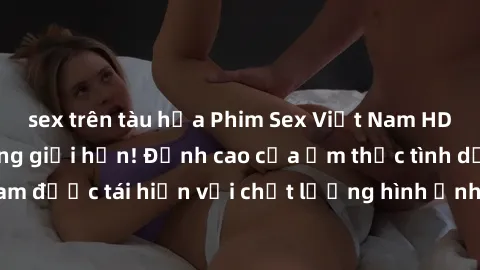 sex trên tàu hỏa Phim Sex Việt Nam HD - Xem ngay và không giới hạn! Đỉnh cao của ẩm thực tình dục Việt Nam được tái hiện với chất lượng hình ảnh sắc nét. Hãy thưởng thức ngay!