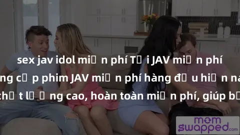 sex jav idol miễn phí Tải JAV miễn phí: Các trang web cung cấp phim JAV miễn phí hàng đầu hiện nay. Các tác phẩm chất lượng cao, hoàn toàn miễn phí, giúp bạn thỏa mãn niềm đam mê mà không tốn kém.