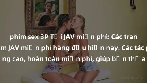 phim sex 3P Tải JAV miễn phí: Các trang web cung cấp phim JAV miễn phí hàng đầu hiện nay. Các tác phẩm chất lượng cao, hoàn toàn miễn phí, giúp bạn thỏa mãn niềm đam mê mà không tốn kém.