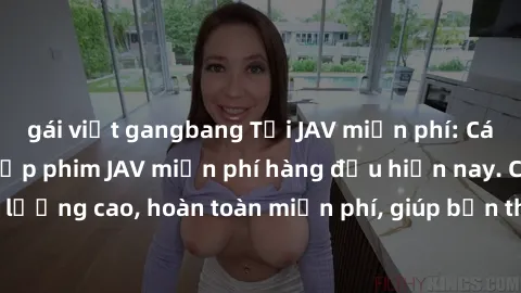 gái việt gangbang Tải JAV miễn phí: Các trang web cung cấp phim JAV miễn phí hàng đầu hiện nay. Các tác phẩm chất lượng cao, hoàn toàn miễn phí, giúp bạn thỏa mãn niềm đam mê mà không tốn kém.