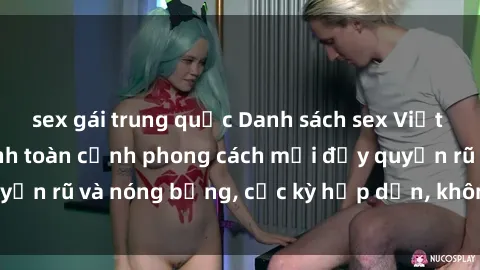 sex gái trung quốc Danh sách sex Việt Nam không che - Ảnh toàn cảnh phong cách mới đầy quyến rũ và nóng bỏng, cực kỳ hấp dẫn, không thể bỏ qua!