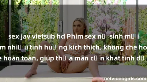 sex jav vietsub hd Phim sex nữ sinh mới nhất: Trải nghiệm nhiều tình huống kích thích, không che hoàn toàn, giúp thỏa mãn cơn khát tình dục của các bạn trẻ