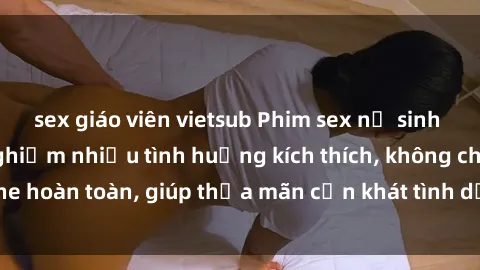 sex giáo viên vietsub Phim sex nữ sinh mới nhất: Trải nghiệm nhiều tình huống kích thích, không che hoàn toàn, giúp thỏa mãn cơn khát tình dục của các bạn trẻ