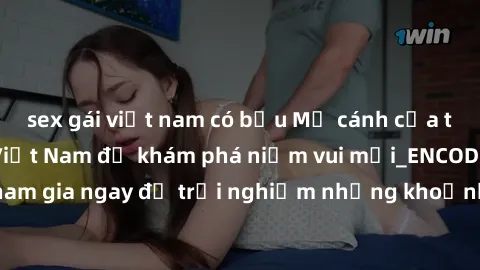 sex gái việt nam có bầu Mở cánh cửa thế giới sex MILF Việt Nam để khám phá niềm vui mới_ENCODE_. Hãy tham gia ngay để trải nghiệm những khoảnh khắc đầy kích thích và đam mê.