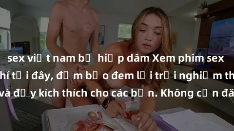 sex việt nam bị hiếp dâm Xem phim sex không che miễn phí tại đây, đảm bảo đem lại trải nghiệm thú vị và đầy kích thích cho các bạn. Không cần đăng ký, hoàn toàn miễn phí.