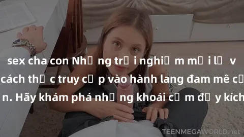 sex cha con Những trải nghiệm mới lạ với sex tập thể và cách thức truy cập vào hành lang đam mê của bạn. Hãy khám phá những khoái cảm đầy kích thích với tập thể hấp dẫn!