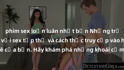 phim sex loạn luân nhật bản Những trải nghiệm mới lạ với sex tập thể và cách thức truy cập vào hành lang đam mê của bạn. Hãy khám phá những khoái cảm đầy kích thích với tập thể hấp dẫn!