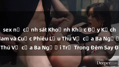 sex nữ cảnh sát Khoảnh Khắc Đầy Kịch Tính: Sex  Việt Nam và Cuộc Phiêu Lưu Thú Vị của Ba Người Trẻ Trong Đêm Say Đắm