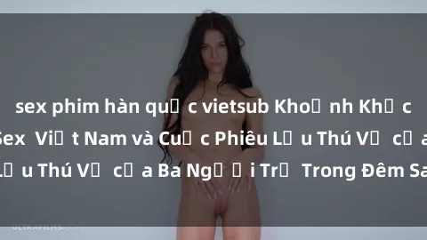 sex phim hàn quốc vietsub Khoảnh Khắc Đầy Kịch Tính: Sex  Việt Nam và Cuộc Phiêu Lưu Thú Vị của Ba Người Trẻ Trong Đêm Say Đắm