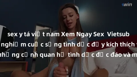 sex y tá việt nam Xem Ngay Sex  Vietsub Full HD - Cùng trải nghiệm cuộc sống tình dục đầy kích thích với những cảnh quan hệ tình dục độc đáo và mãnh liệt trong bộ phim này!