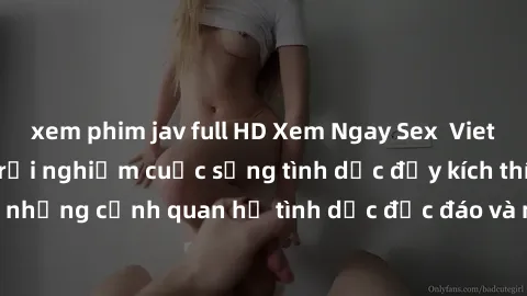 xem phim jav full HD Xem Ngay Sex  Vietsub Full HD - Cùng trải nghiệm cuộc sống tình dục đầy kích thích với những cảnh quan hệ tình dục độc đáo và mãnh liệt trong bộ phim này!