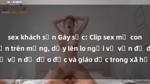 sex khách sạn Gây sốc: Clip sex mẹ con Việt Nam lan truyền trên mạng, dấy lên lo ngại về vấn đề đạo đức và giáo dục trong xã hội hiện nay.