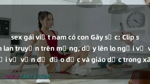 sex gái việt nam có con Gây sốc: Clip sex mẹ con Việt Nam lan truyền trên mạng, dấy lên lo ngại về vấn đề đạo đức và giáo dục trong xã hội hiện nay.