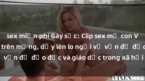 sex miễn phí Gây sốc: Clip sex mẹ con Việt Nam lan truyền trên mạng, dấy lên lo ngại về vấn đề đạo đức và giáo dục trong xã hội hiện nay.