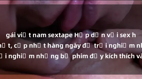 gái việt nam sextape Hấp dẫn với sex hentai vietsub mới nhất, cập nhật hàng ngày để trải nghiệm những bộ phim đầy kích thích và hấp dẫn.