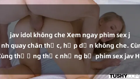 jav idol không che Xem ngay phim sex jav HD với những cảnh quay chân thực, hấp dẫn không che. Cùng thưởng thức những bộ phim sex jav HD hot nhất hiện nay!