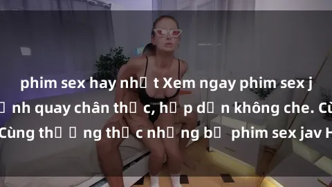 phim sex hay nhất Xem ngay phim sex jav HD với những cảnh quay chân thực, hấp dẫn không che. Cùng thưởng thức những bộ phim sex jav HD hot nhất hiện nay!